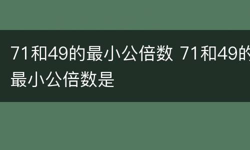 71和49的最小公倍数 71和49的最小公倍数是