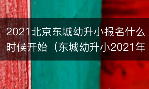 2021北京东城幼升小报名什么时候开始（东城幼升小2021年招生简章）