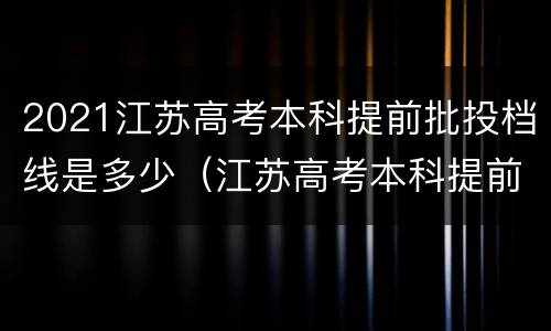 2021江苏高考本科提前批投档线是多少（江苏高考本科提前批投档线出炉）