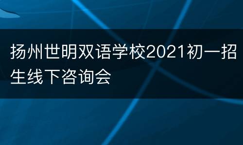 扬州世明双语学校2021初一招生线下咨询会