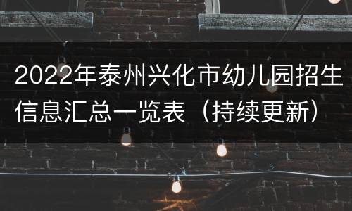 2022年泰州兴化市幼儿园招生信息汇总一览表（持续更新）