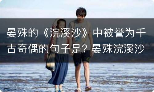 晏殊的《浣溪沙》中被誉为千古奇偶的句子是? 晏殊浣溪沙被称为千古奇偶的句子是