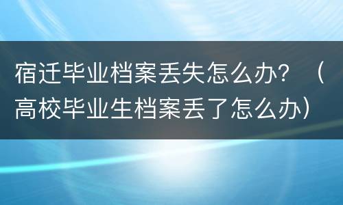 宿迁毕业档案丢失怎么办？（高校毕业生档案丢了怎么办）