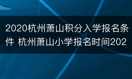 2020杭州萧山积分入学报名条件 杭州萧山小学报名时间2020