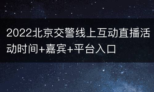 2022北京交警线上互动直播活动时间+嘉宾+平台入口