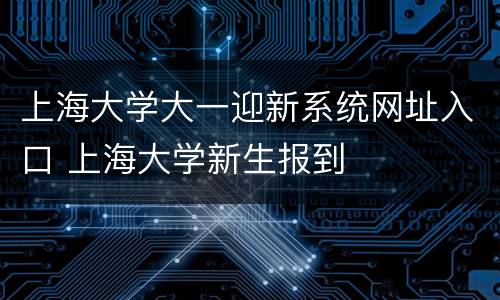 上海大学大一迎新系统网址入口 上海大学新生报到