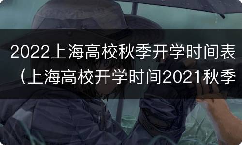 2022上海高校秋季开学时间表（上海高校开学时间2021秋季）