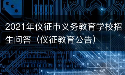 2021年仪征市义务教育学校招生问答（仪征教育公告）