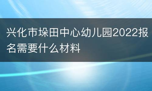 兴化市垛田中心幼儿园2022报名需要什么材料