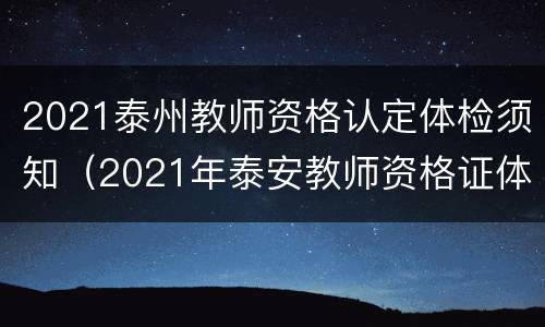 2021泰州教师资格认定体检须知（2021年泰安教师资格证体检时间）