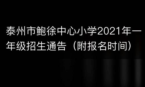 泰州市鲍徐中心小学2021年一年级招生通告（附报名时间）