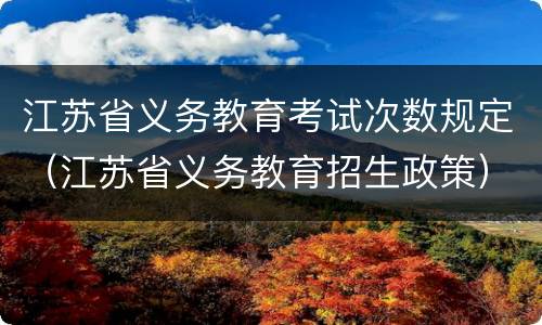 江苏省义务教育考试次数规定（江苏省义务教育招生政策）