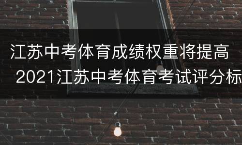 江苏中考体育成绩权重将提高 2021江苏中考体育考试评分标准 4项成绩怎么计算1