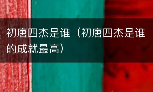 初唐四杰是谁（初唐四杰是谁的成就最高）