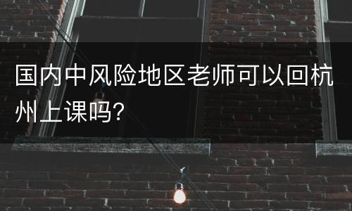 国内中风险地区老师可以回杭州上课吗？