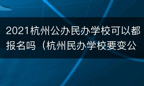 2021杭州公办民办学校可以都报名吗（杭州民办学校要变公办吗）