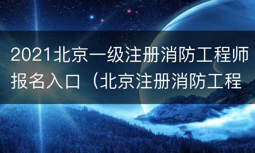 2021北京一级注册消防工程师报名入口（北京注册消防工程师报名时间2021）