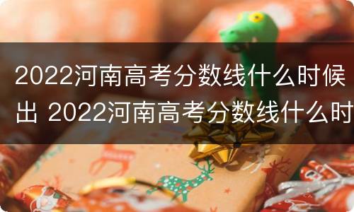 2022河南高考分数线什么时候出 2022河南高考分数线什么时候出来