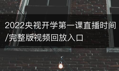 2022央视开学第一课直播时间/完整版视频回放入口