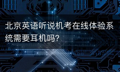 北京英语听说机考在线体验系统需要耳机吗？