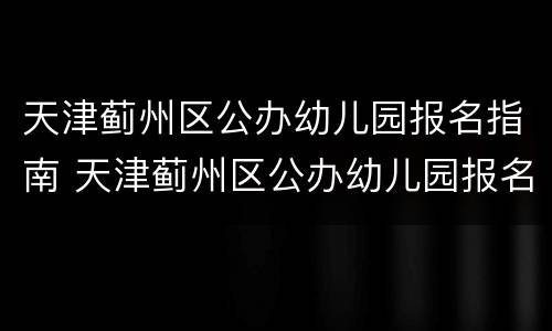 天津蓟州区公办幼儿园报名指南 天津蓟州区公办幼儿园报名指南电话