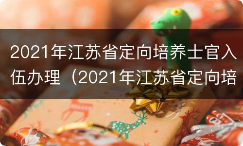 2021年江苏省定向培养士官入伍办理（2021年江苏省定向培养士官入伍办理流程）