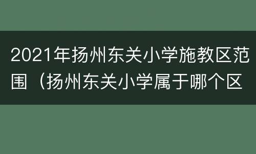 2021年扬州东关小学施教区范围（扬州东关小学属于哪个区）