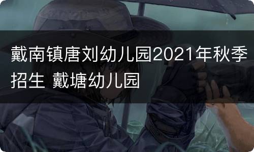 戴南镇唐刘幼儿园2021年秋季招生 戴塘幼儿园