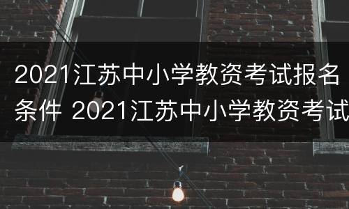 2021江苏中小学教资考试报名条件 2021江苏中小学教资考试报名条件及要求