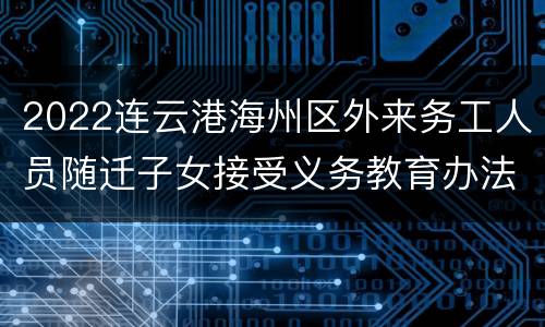 2022连云港海州区外来务工人员随迁子女接受义务教育办法