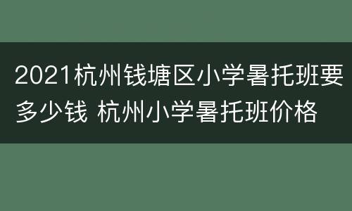 2021杭州钱塘区小学暑托班要多少钱 杭州小学暑托班价格