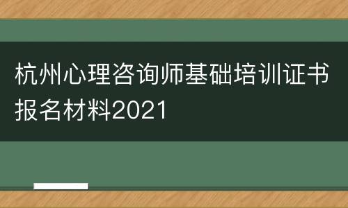 杭州心理咨询师基础培训证书报名材料2021