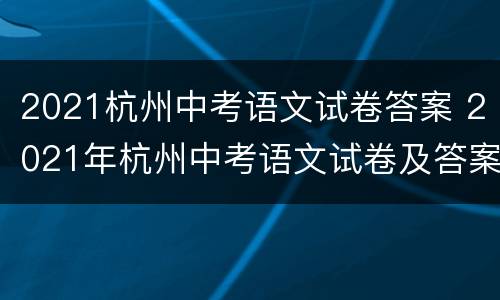 2021杭州中考语文试卷答案 2021年杭州中考语文试卷及答案