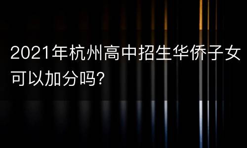 2021年杭州高中招生华侨子女可以加分吗？