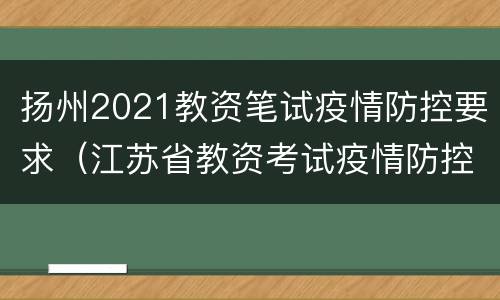 扬州2021教资笔试疫情防控要求（江苏省教资考试疫情防控要求）