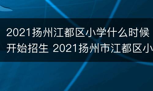 2021扬州江都区小学什么时候开始招生 2021扬州市江都区小学招生