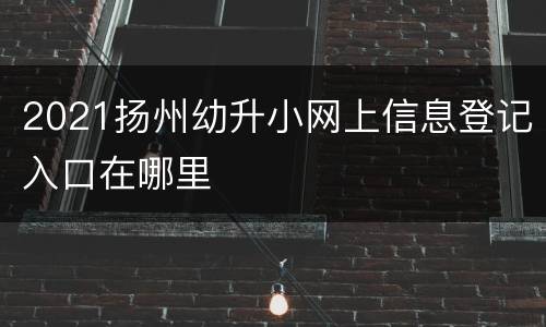 2021扬州幼升小网上信息登记入口在哪里