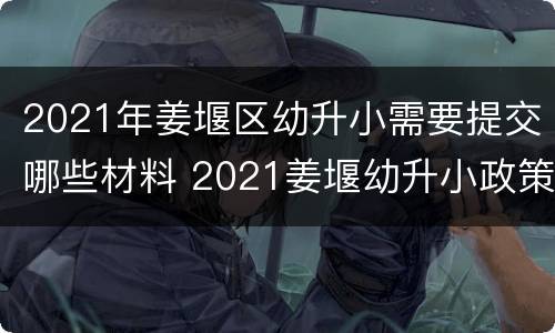 2021年姜堰区幼升小需要提交哪些材料 2021姜堰幼升小政策