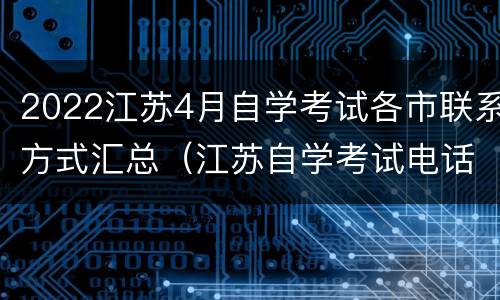 2022江苏4月自学考试各市联系方式汇总（江苏自学考试电话）