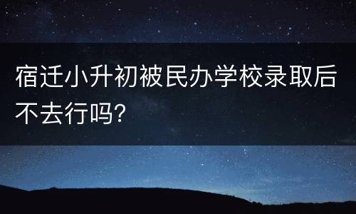 宿迁小升初被民办学校录取后不去行吗？