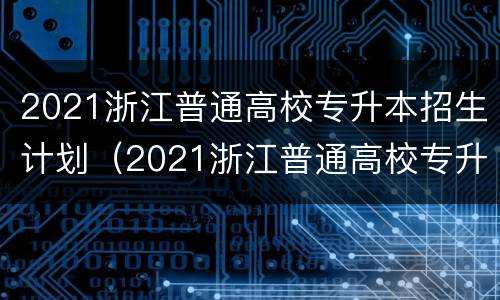 2021浙江普通高校专升本招生计划（2021浙江普通高校专升本招生计划公布）