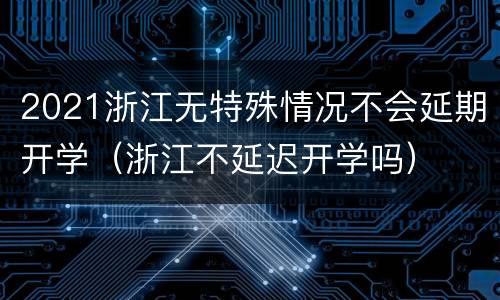 2021浙江无特殊情况不会延期开学（浙江不延迟开学吗）