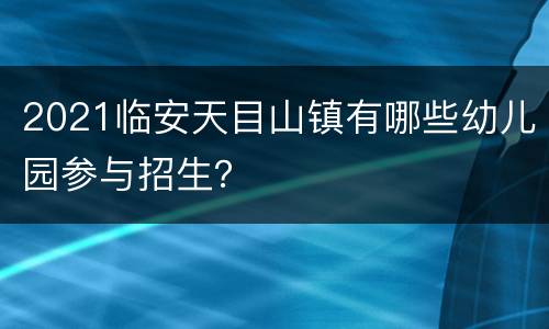 2021临安天目山镇有哪些幼儿园参与招生？