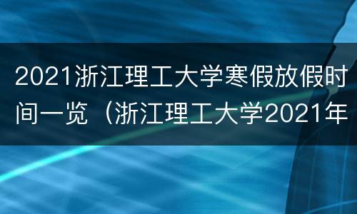 2021浙江理工大学寒假放假时间一览（浙江理工大学2021年寒假放假时间）