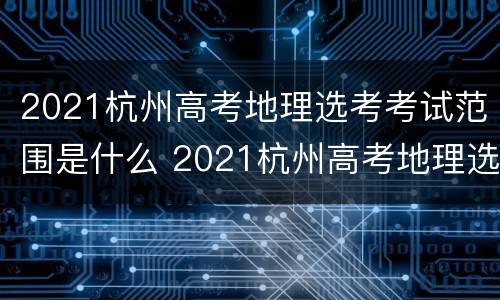 2021杭州高考地理选考考试范围是什么 2021杭州高考地理选考考试范围是什么呢