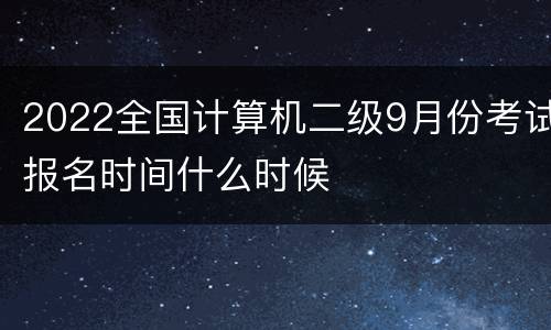 2022全国计算机二级9月份考试报名时间什么时候