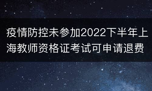 疫情防控未参加2022下半年上海教师资格证考试可申请退费