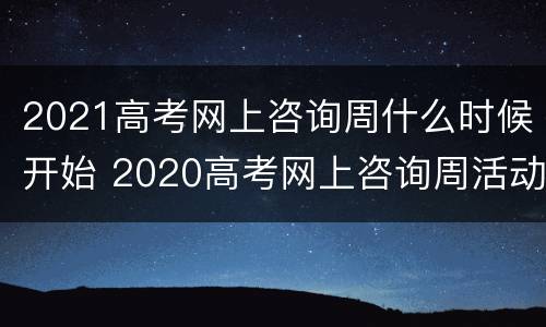 2021高考网上咨询周什么时候开始 2020高考网上咨询周活动