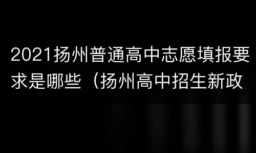 2021扬州普通高中志愿填报要求是哪些（扬州高中招生新政策）