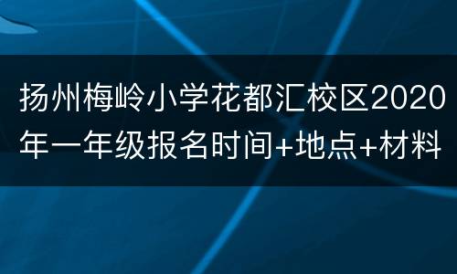 扬州梅岭小学花都汇校区2020年一年级报名时间+地点+材料